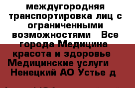 междугородняя транспортировка лиц с ограниченными возможностями - Все города Медицина, красота и здоровье » Медицинские услуги   . Ненецкий АО,Устье д.